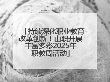 持续深化职业教育改革创新！山职开展丰富多彩2025年职教周活动