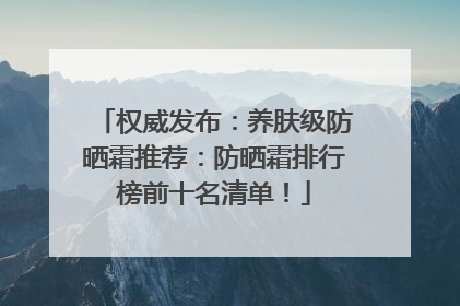 权威发布：养肤级防晒霜推荐：防晒霜排行榜前十名清单！