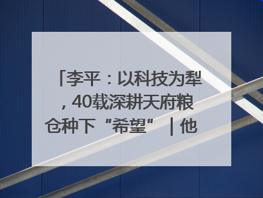 李平：以科技为犁，40载深耕天府粮仓种下“希望”｜他们，太好“科”了& 9312