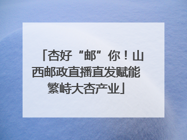 杏好“邮”你！山西邮政直播直发赋能繁峙大杏产业