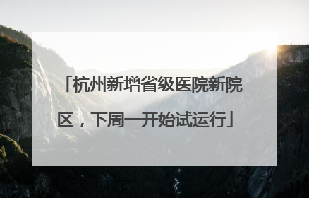 杭州新增省级医院新院区，下周一开始试运行