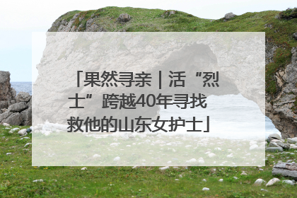 果然寻亲｜活“烈士”跨越40年寻找救他的山东女护士