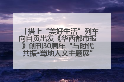 搭上“美好生活”列车向自贡出发《华西都市报》创刊30周年“与时代共振•蜀地人文主题展”5月30日开展丨美好生活有“盐”味