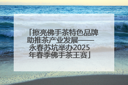 擦亮佛手茶特色品牌 助推茶产业发展——永春苏坑举办2025年春季佛手茶王赛