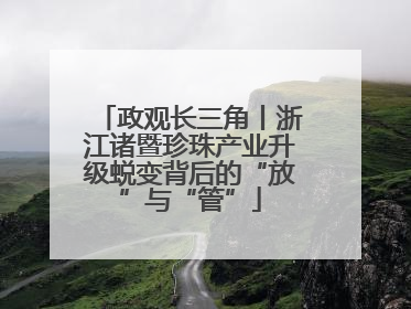 政观长三角丨浙江诸暨珍珠产业升级蜕变背后的“放”与“管”