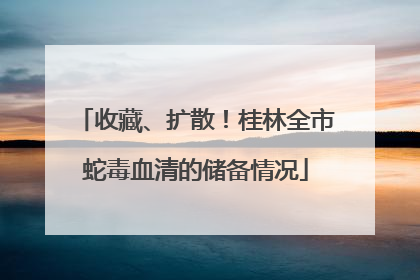 收藏、扩散！桂林全市蛇毒血清的储备情况