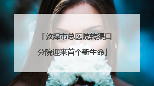 敦煌市总医院转渠口分院迎来首个新生命