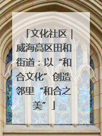 文化社区｜威海高区田和街道：以“和合文化”创造邻里“和合之美”