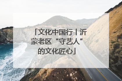 文化中国行丨沂蒙老区“守艺人”的文化匠心