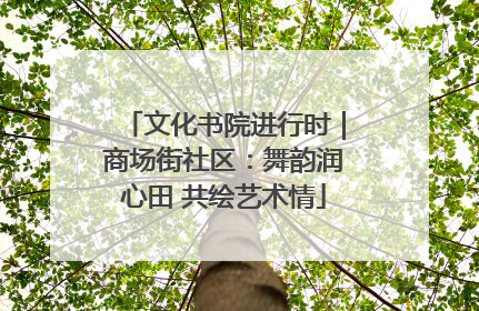 文化书院进行时｜商场街社区：舞韵润心田 共绘艺术情