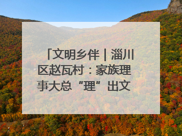 文明乡伴｜淄川区赵瓦村：家族理事大总“理”出文明新风尚