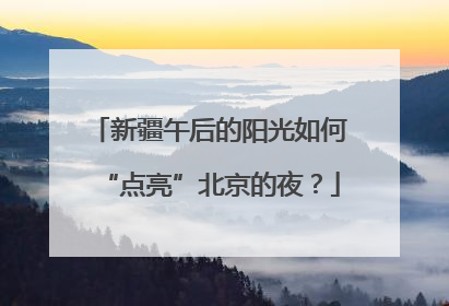 新疆午后的阳光如何“点亮”北京的夜？