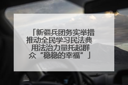 新疆兵团务实举措推动全民学习民法典 用法治力量托起群众“稳稳的幸福”