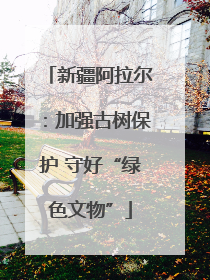 新疆阿拉尔：加强古树保护 守好“绿色文物”