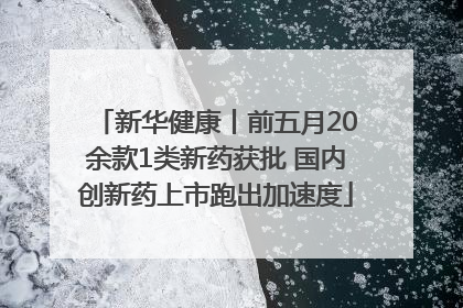 新华健康丨前五月20余款1类新药获批 国内创新药上市跑出加速度