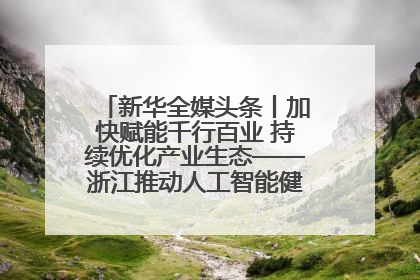 新华全媒头条丨加快赋能千行百业 持续优化产业生态——浙江推动人工智能健康有序发展观察