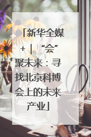 新华全媒+｜“会”聚未来：寻找北京科博会上的未来产业