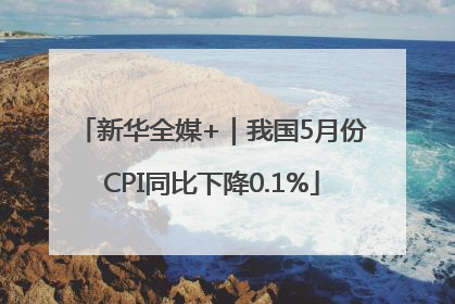 新华全媒+｜我国5月份CPI同比下降0.1%