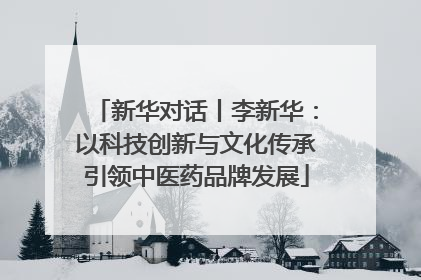 新华对话丨李新华：以科技创新与文化传承引领中医药品牌发展