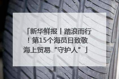 新华鲜报丨踏浪而行！第15个海员日致敬海上贸易“守护人”