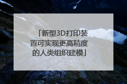 新型3D打印装置可实现更高精度的人类组织建模