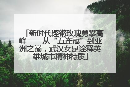 新时代铿锵玫瑰勇攀高峰——从“五连冠”到亚洲之巅，武汉女足诠释英雄城市精神特质
