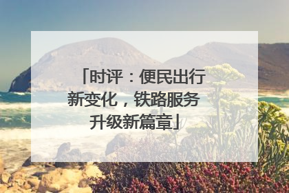 时评：便民出行新变化，铁路服务升级新篇章