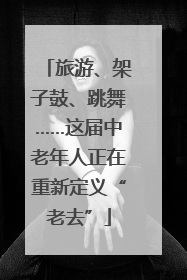 旅游、架子鼓、跳舞……这届中老年人正在重新定义“老去”
