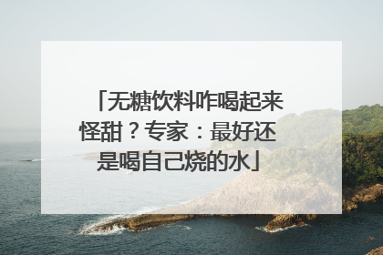 无糖饮料咋喝起来怪甜？专家：最好还是喝自己烧的水