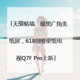无缝贴墙、极黑广角类纸屏，618创维壁纸电视Q7F Pro上新