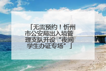 无需预约！忻州市公安局出入境管理支队开设“夜间学生办证专场”