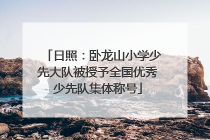 日照：卧龙山小学少先大队被授予全国优秀少先队集体称号