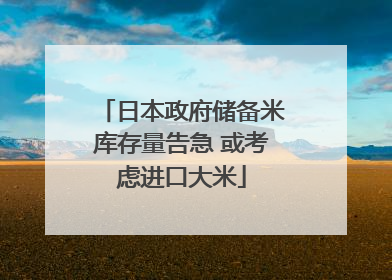 日本政府储备米库存量告急 或考虑进口大米