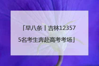 早八条丨吉林123575名考生奔赴高考考场