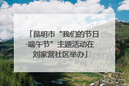 昆明市“我们的节日·端午节”主题活动在刘家营社区举办