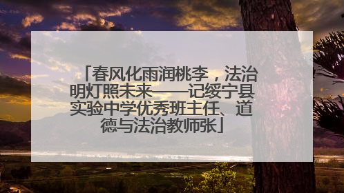 春风化雨润桃李，法治明灯照未来——记绥宁县实验中学优秀班主任、道德与法治教师张
