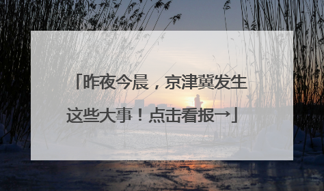 昨夜今晨，京津冀发生这些大事！点击看报→