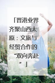 晋港业界齐聚山西太原：文旅与经贸合作的“双向奔赴”