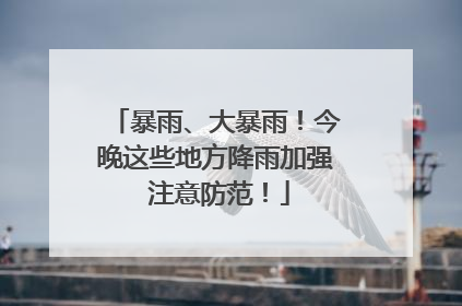 暴雨、大暴雨！今晚这些地方降雨加强 注意防范！