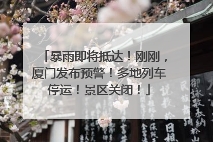 暴雨即将抵达！刚刚，厦门发布预警！多地列车停运！景区关闭！