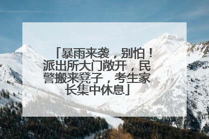 暴雨来袭，别怕！派出所大门敞开，民警搬来凳子，考生家长集中休息