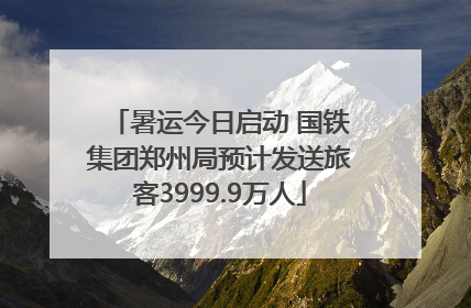 暑运今日启动 国铁集团郑州局预计发送旅客3999.9万人