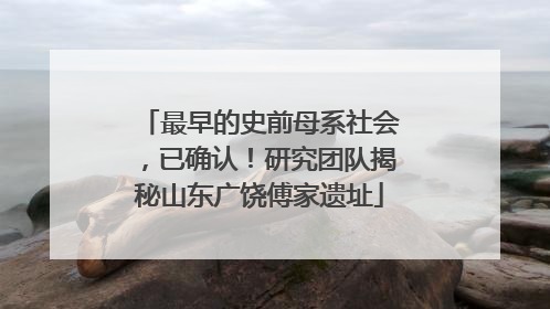 最早的史前母系社会，已确认！研究团队揭秘山东广饶傅家遗址