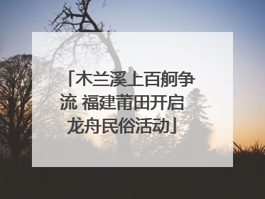 木兰溪上百舸争流 福建莆田开启龙舟民俗活动