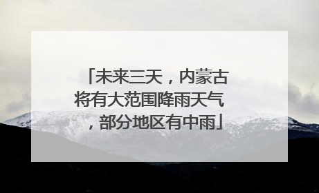 未来三天，内蒙古将有大范围降雨天气，部分地区有中雨