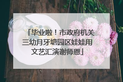 毕业啦！市政府机关三幼月牙塘园区娃娃用文艺汇演谢师恩