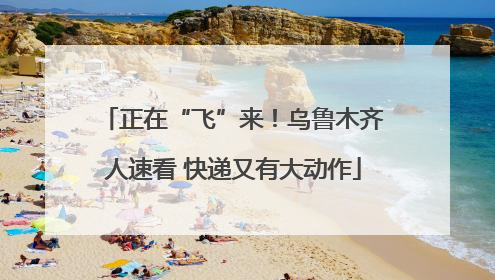 正在“飞”来！乌鲁木齐人速看 快递又有大动作