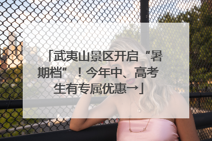 武夷山景区开启“暑期档”！今年中、高考生有专属优惠→