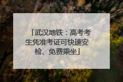 武汉地铁：高考考生凭准考证可快速安检、免费乘坐