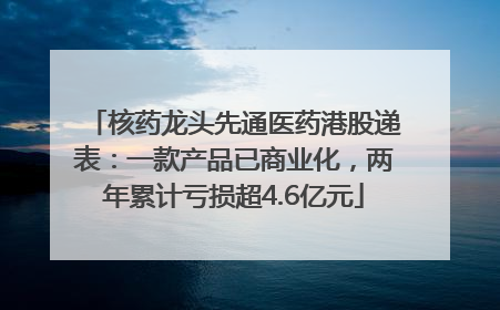 核药龙头先通医药港股递表：一款产品已商业化，两年累计亏损超4.6亿元